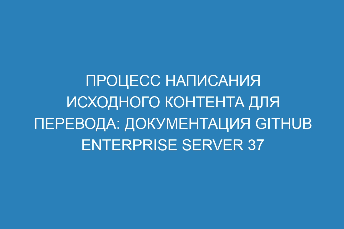 Процесс написания исходного контента для перевода: документация GitHub Enterprise Server 37