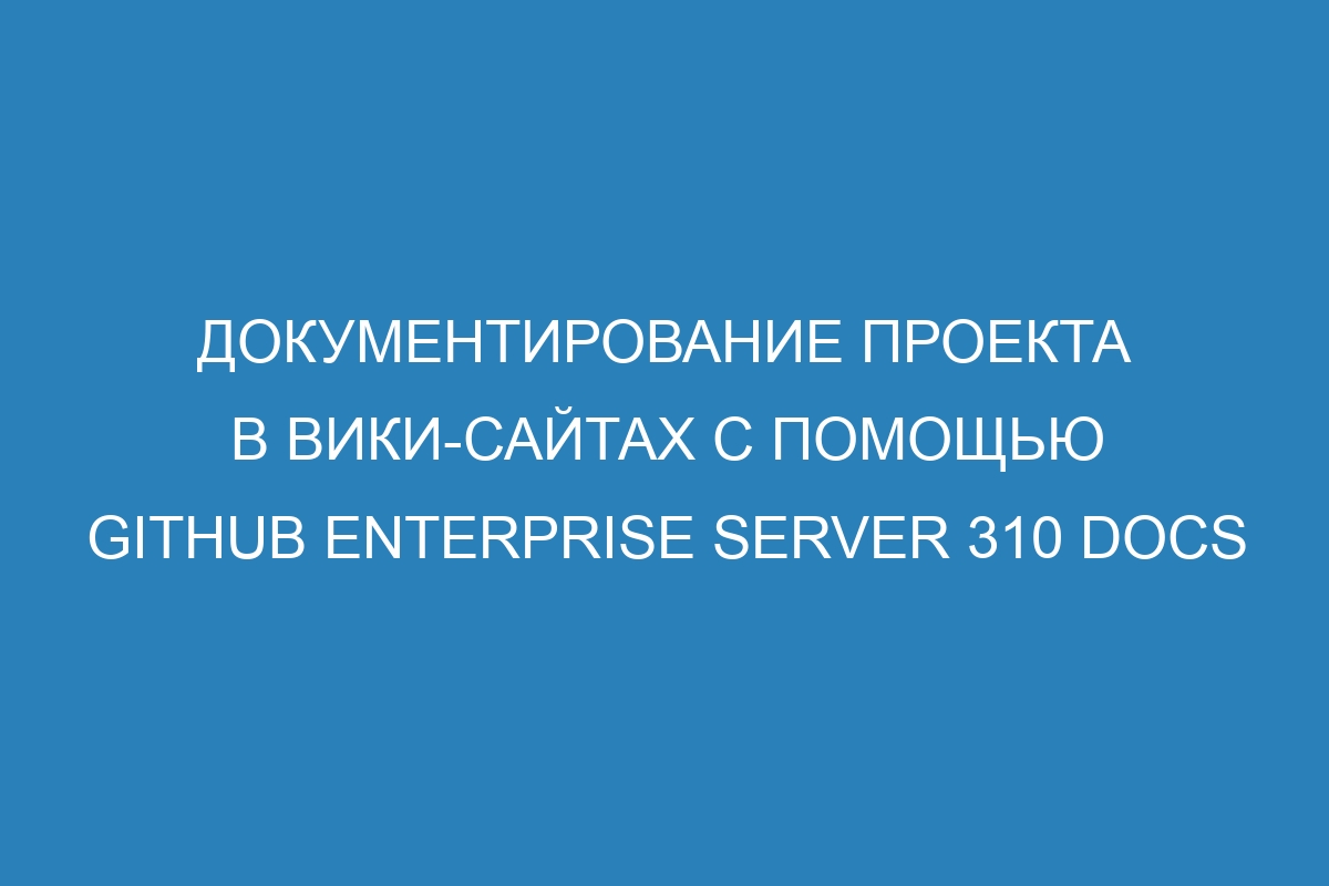 Документирование проекта в вики-сайтах с помощью GitHub Enterprise Server 310 Docs