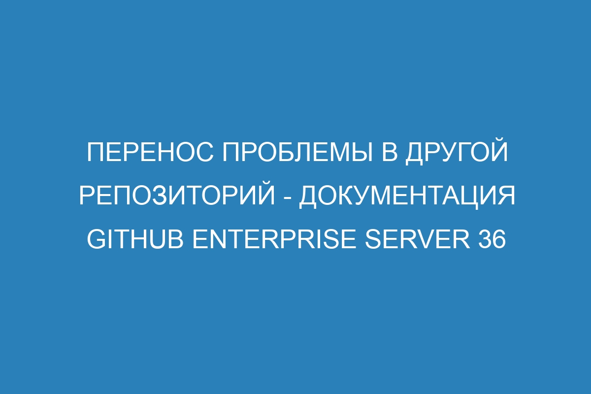 Перенос проблемы в другой репозиторий - документация GitHub Enterprise Server 36