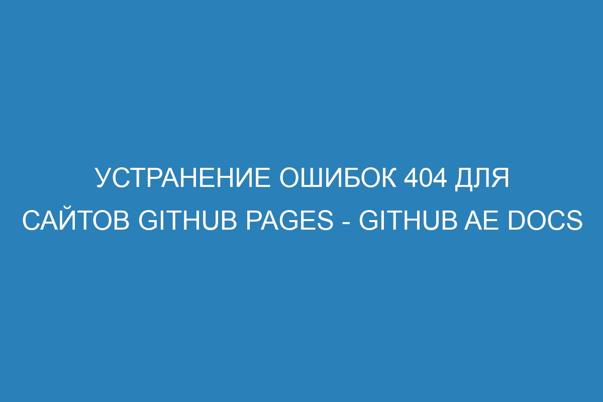 Устранение ошибок 404 для сайтов GitHub Pages - GitHub AE Docs