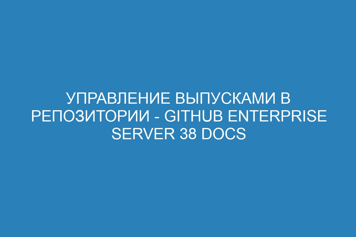 Управление выпусками в репозитории - GitHub Enterprise Server 38 Docs