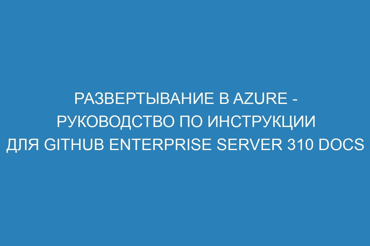 Развертывание в Azure - руководство по инструкции для GitHub Enterprise Server 310 Docs