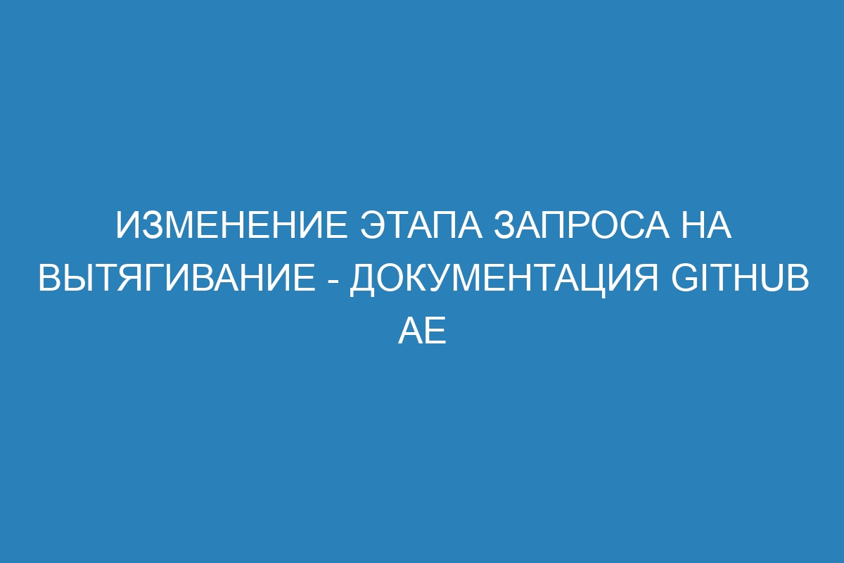 Изменение этапа запроса на вытягивание - документация GitHub AE