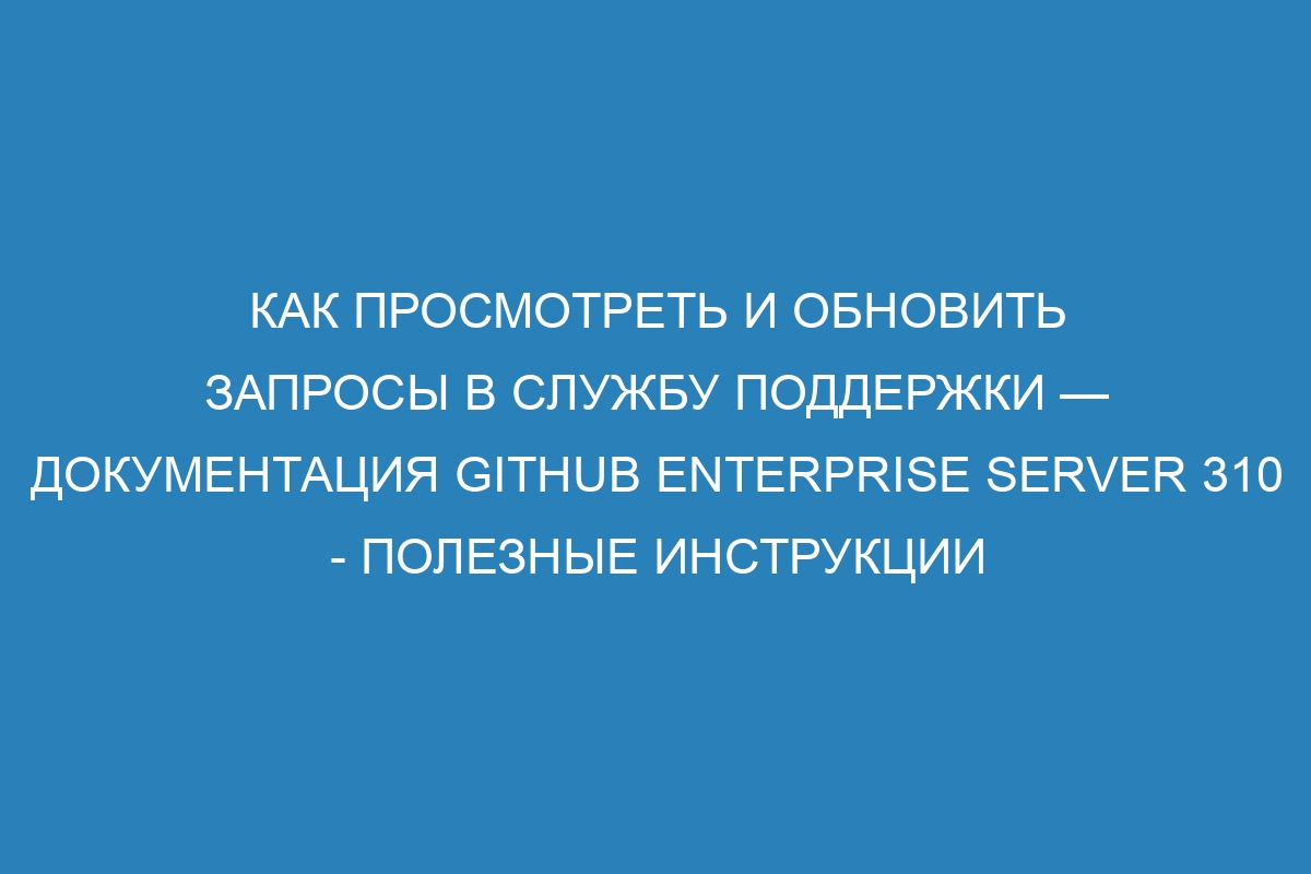 Как просмотреть и обновить запросы в службу поддержки — Документация GitHub Enterprise Server 310 - Полезные инструкции от GitHub