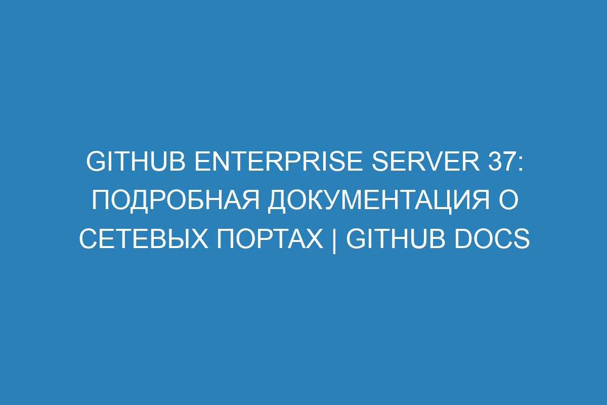 GitHub Enterprise Server 37: подробная документация о сетевых портах | GitHub Docs