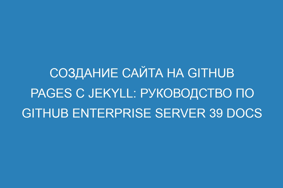 Создание сайта на GitHub Pages с Jekyll: руководство по GitHub Enterprise Server 39 Docs
