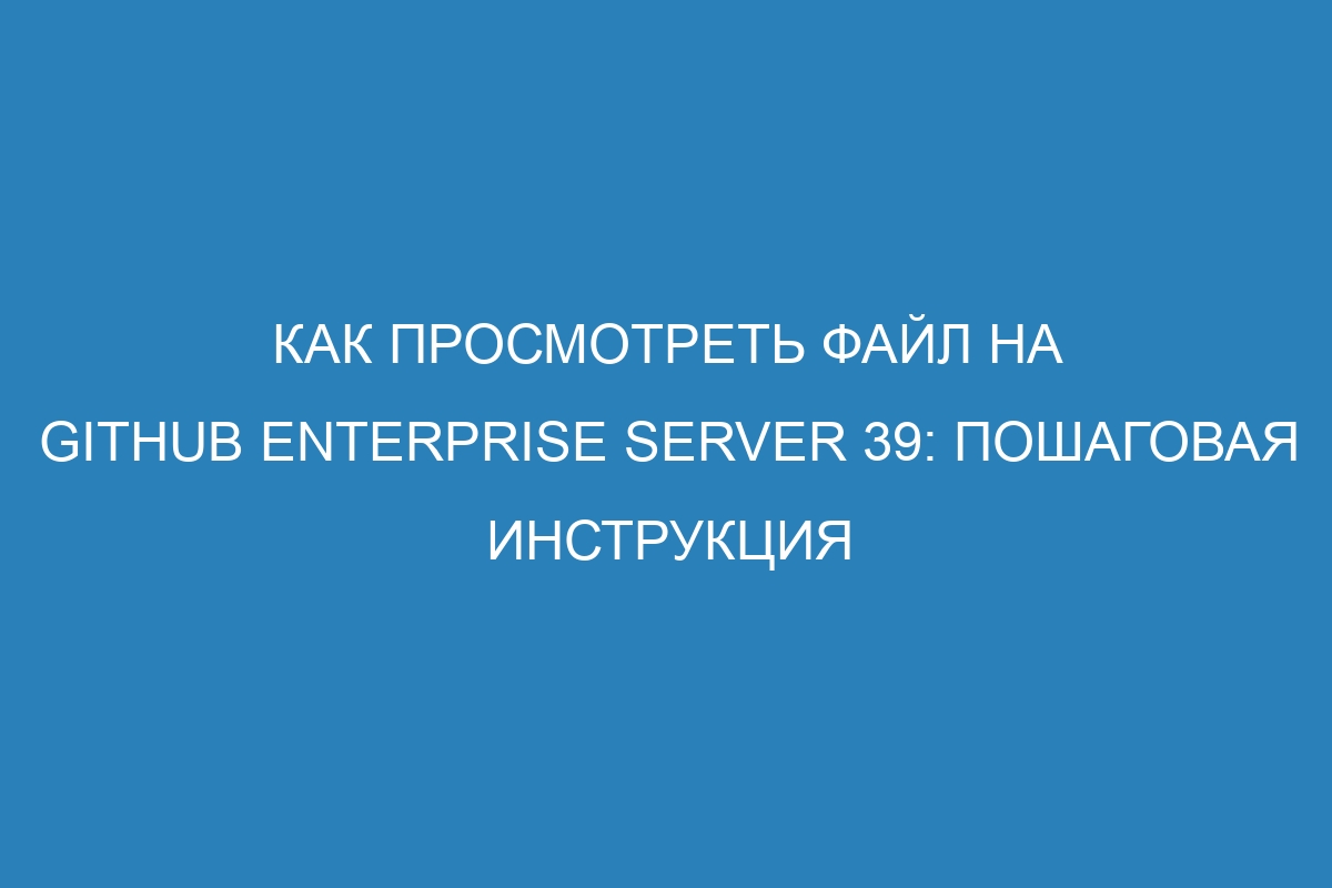 Как просмотреть файл на GitHub Enterprise Server 39: пошаговая инструкция