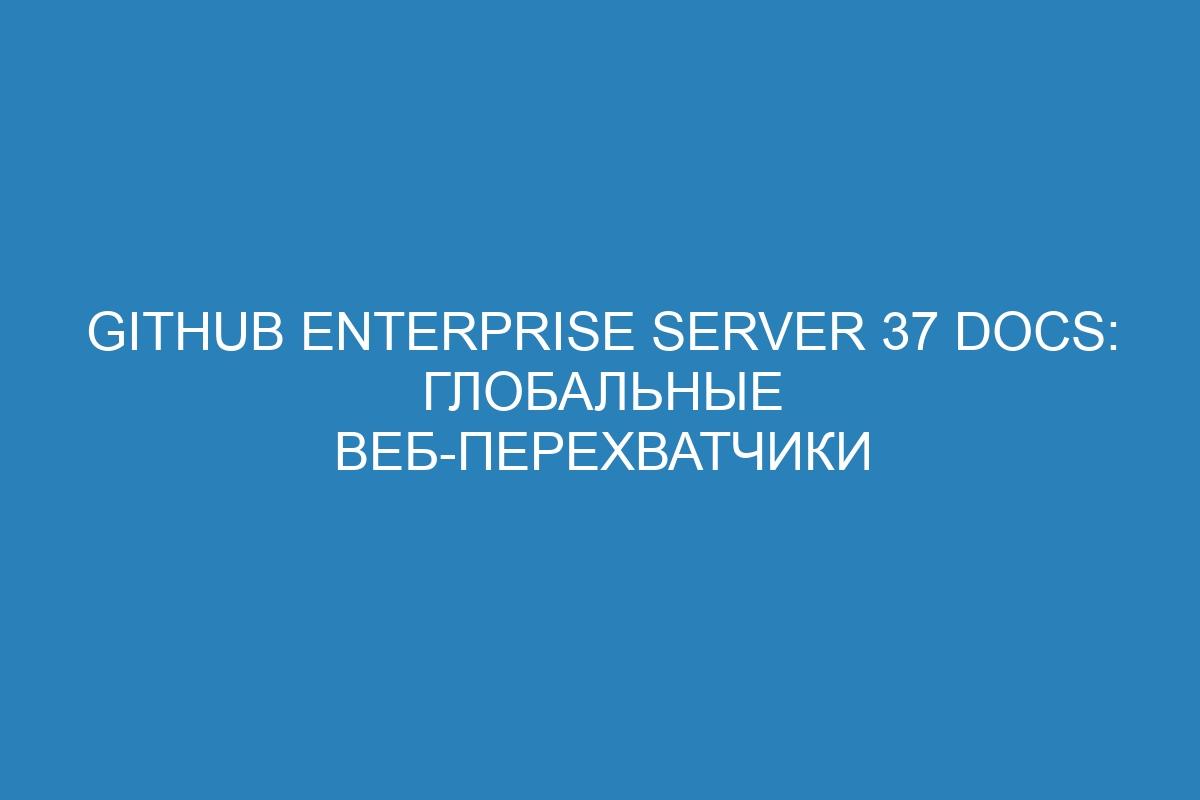 GitHub Enterprise Server 37 Docs: глобальные веб-перехватчики