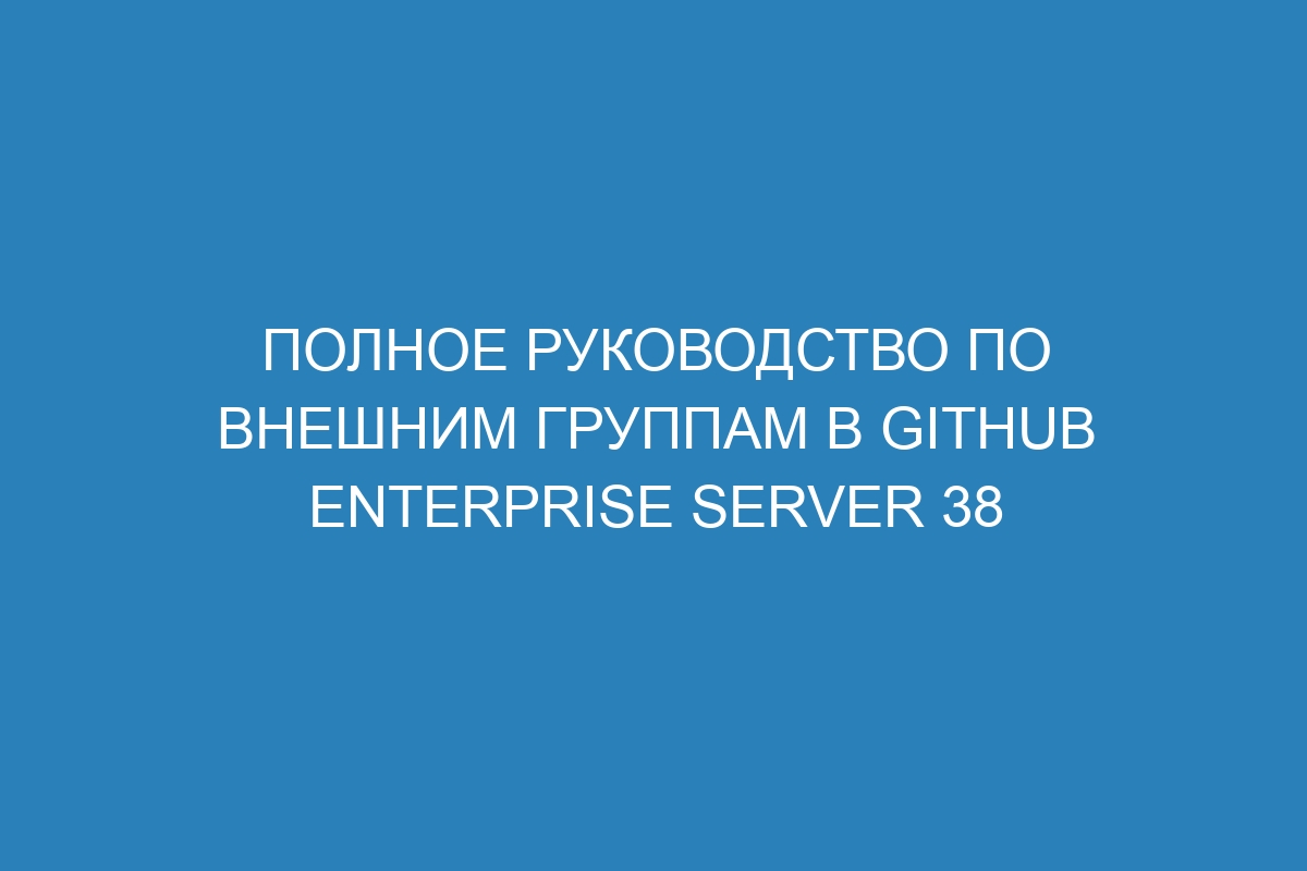 Полное руководство по внешним группам в GitHub Enterprise Server 38