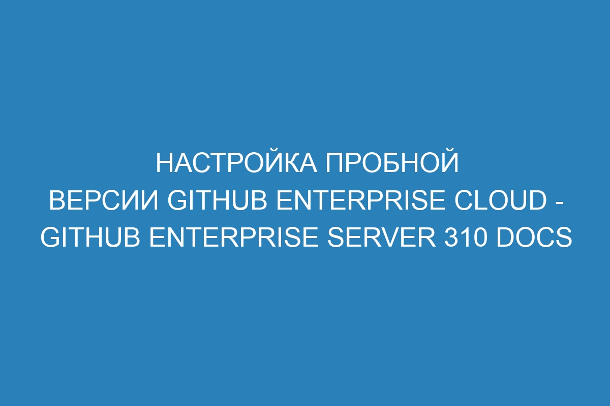 Настройка пробной версии GitHub Enterprise Cloud - GitHub Enterprise Server 310 Docs