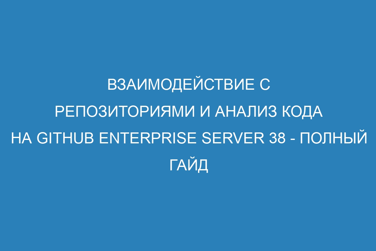 Взаимодействие с репозиториями и анализ кода на GitHub Enterprise Server 38 - полный гайд
