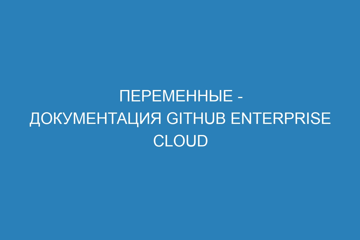 Переменные - документация GitHub Enterprise Cloud