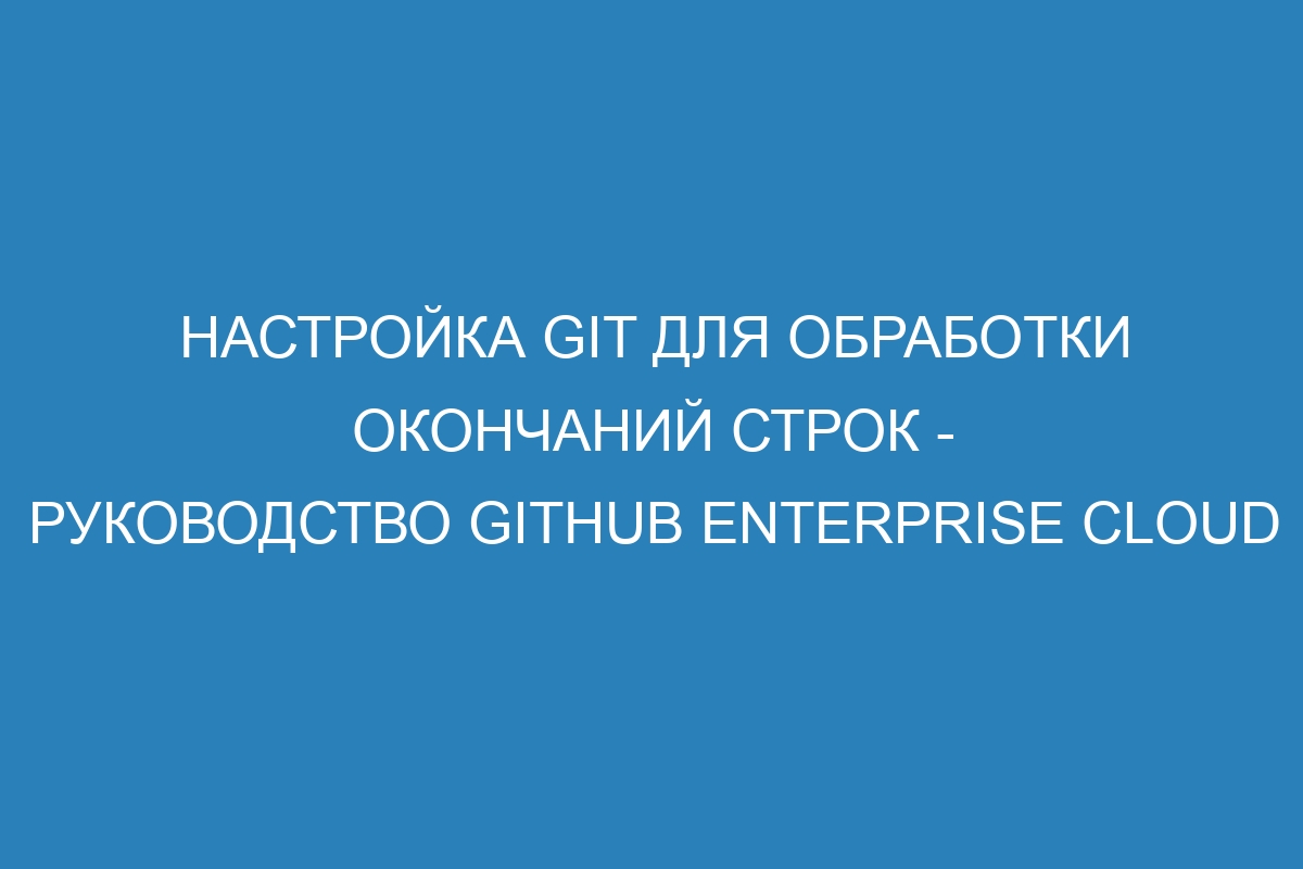 Настройка Git для обработки окончаний строк - Руководство GitHub Enterprise Cloud