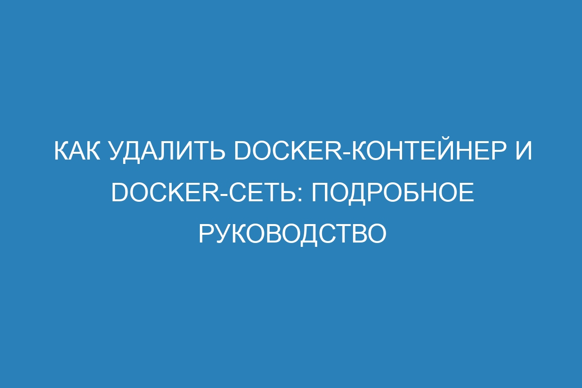 Как удалить Docker-контейнер и Docker-сеть: подробное руководство