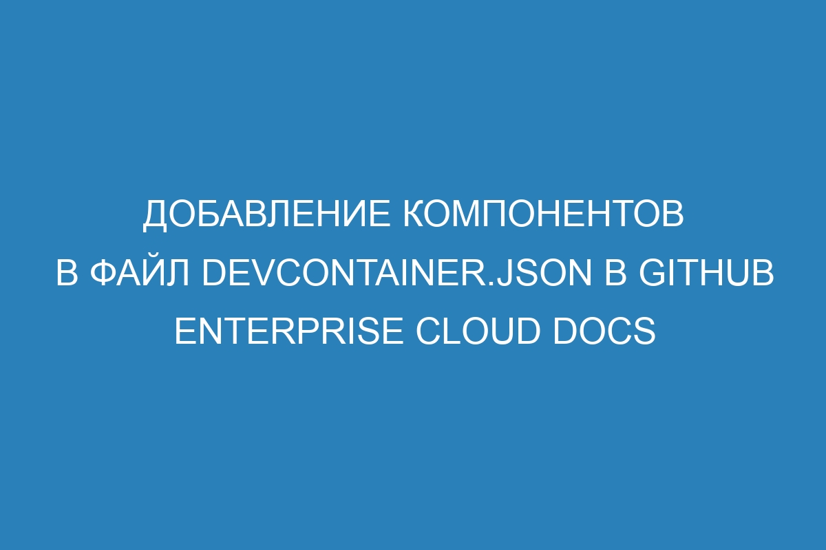 Добавление компонентов в файл devcontainer.json в GitHub Enterprise Cloud Docs