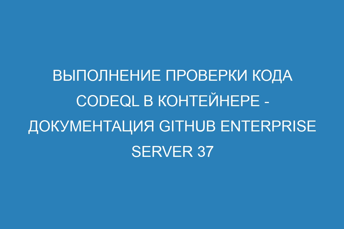 Выполнение проверки кода CodeQL в контейнере - документация GitHub Enterprise Server 37