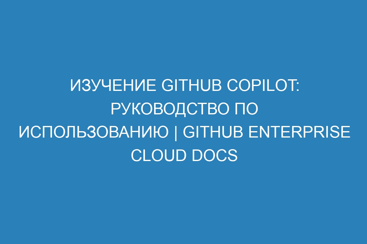 Изучение GitHub Copilot: руководство по использованию | GitHub Enterprise Cloud Docs