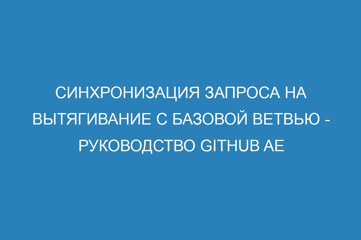 Синхронизация запроса на вытягивание с базовой ветвью - Руководство GitHub AE