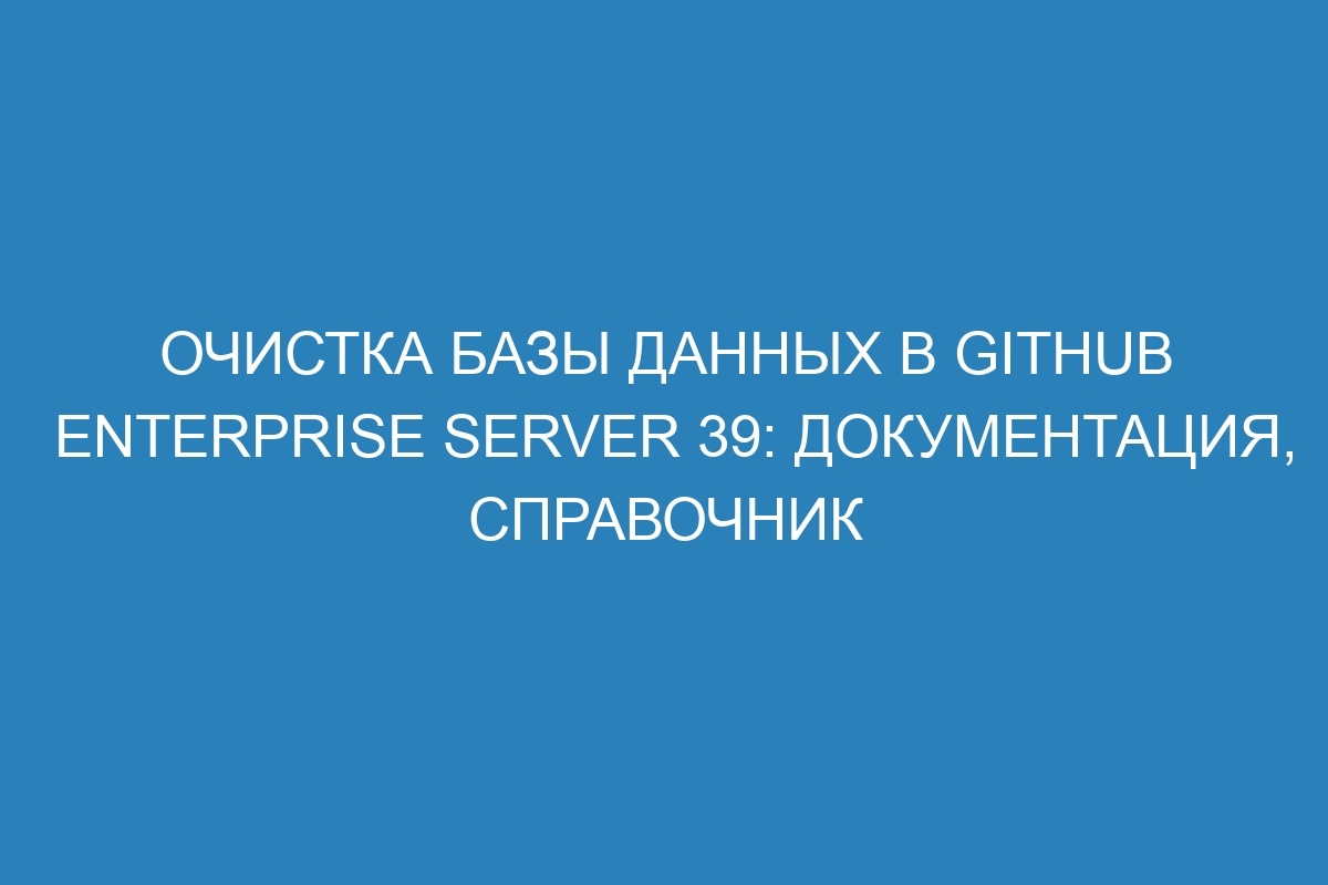 Очистка базы данных в GitHub Enterprise Server 39: документация, справочник