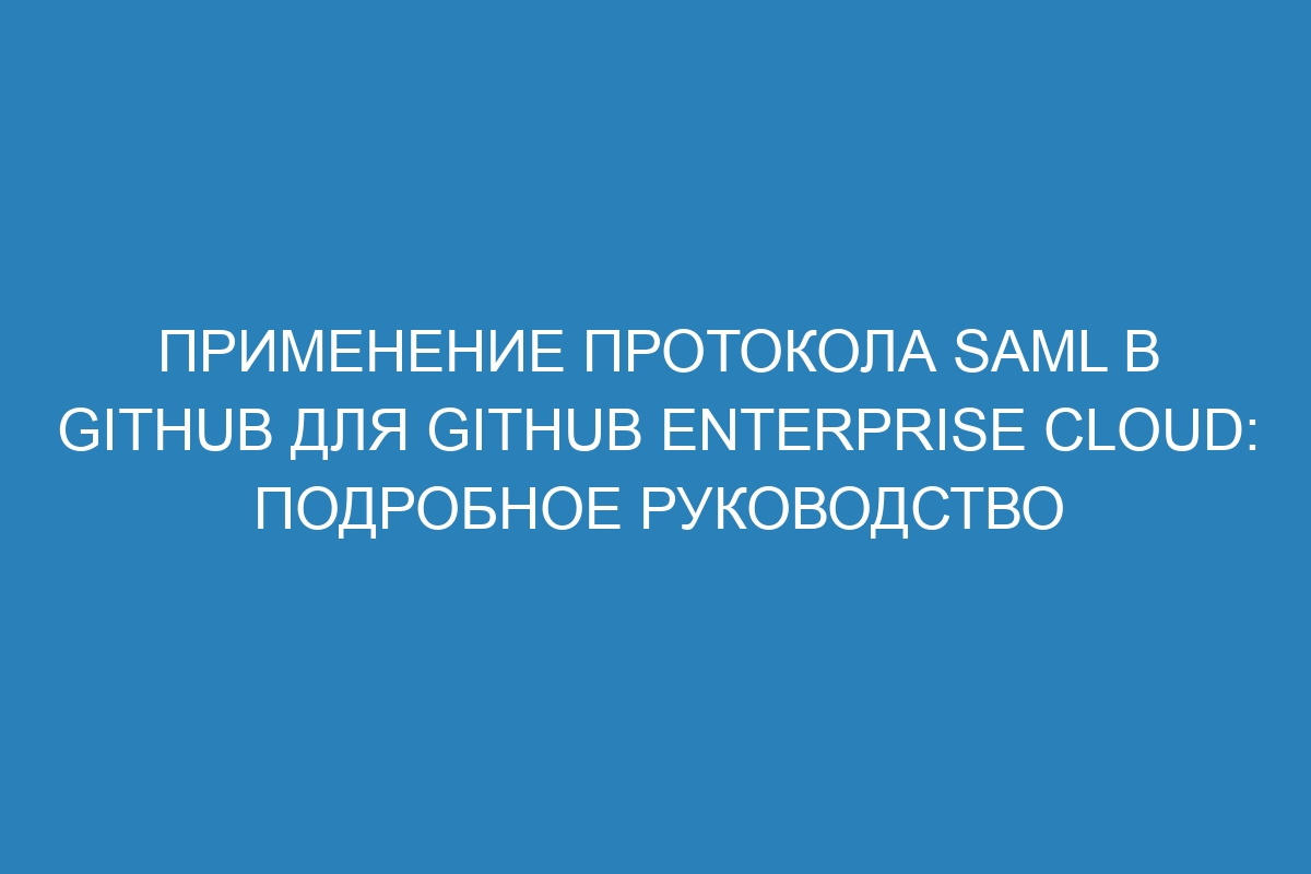 Применение протокола SAML в GitHub для GitHub Enterprise Cloud: подробное руководство