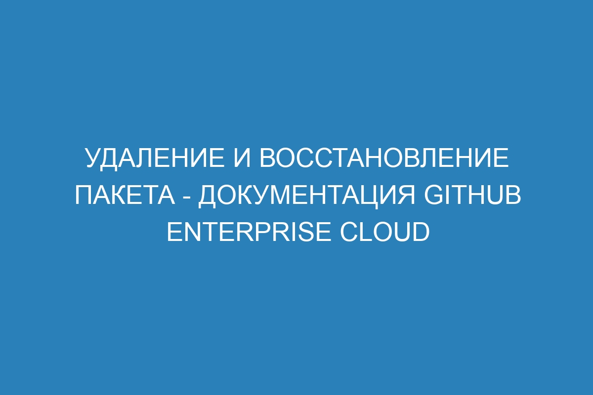 Удаление и восстановление пакета - документация GitHub Enterprise Cloud