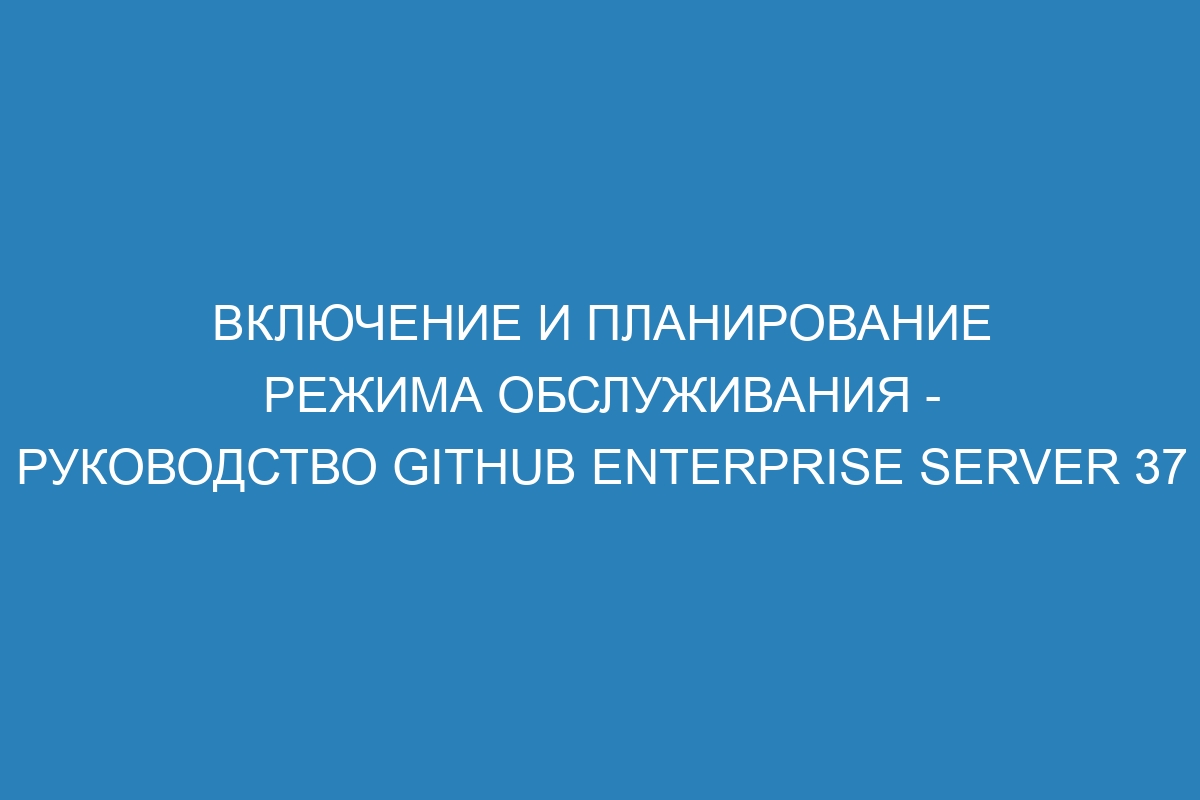 Включение и планирование режима обслуживания - Руководство GitHub Enterprise Server 37