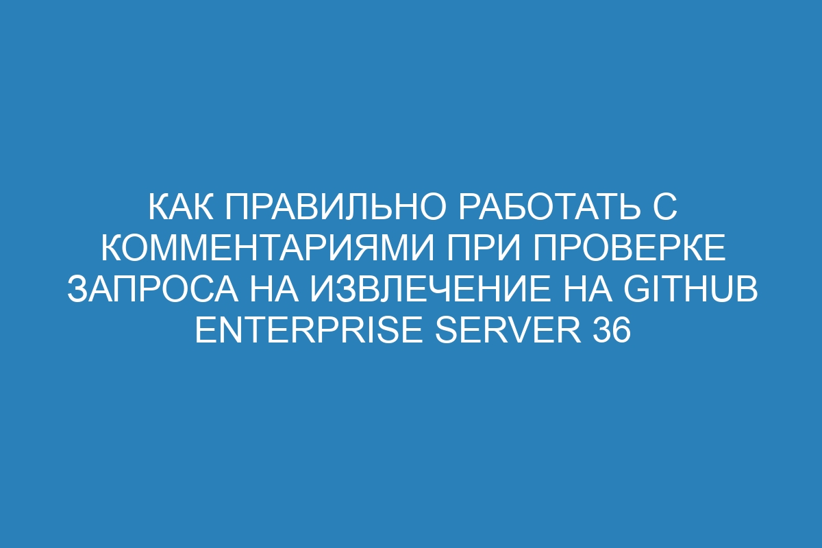 Как правильно работать с комментариями при проверке запроса на извлечение на GitHub Enterprise Server 36