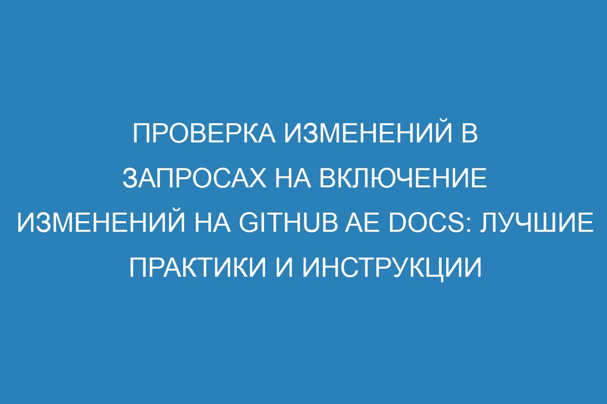 Проверка изменений в запросах на включение изменений на GitHub AE Docs: лучшие практики и инструкции