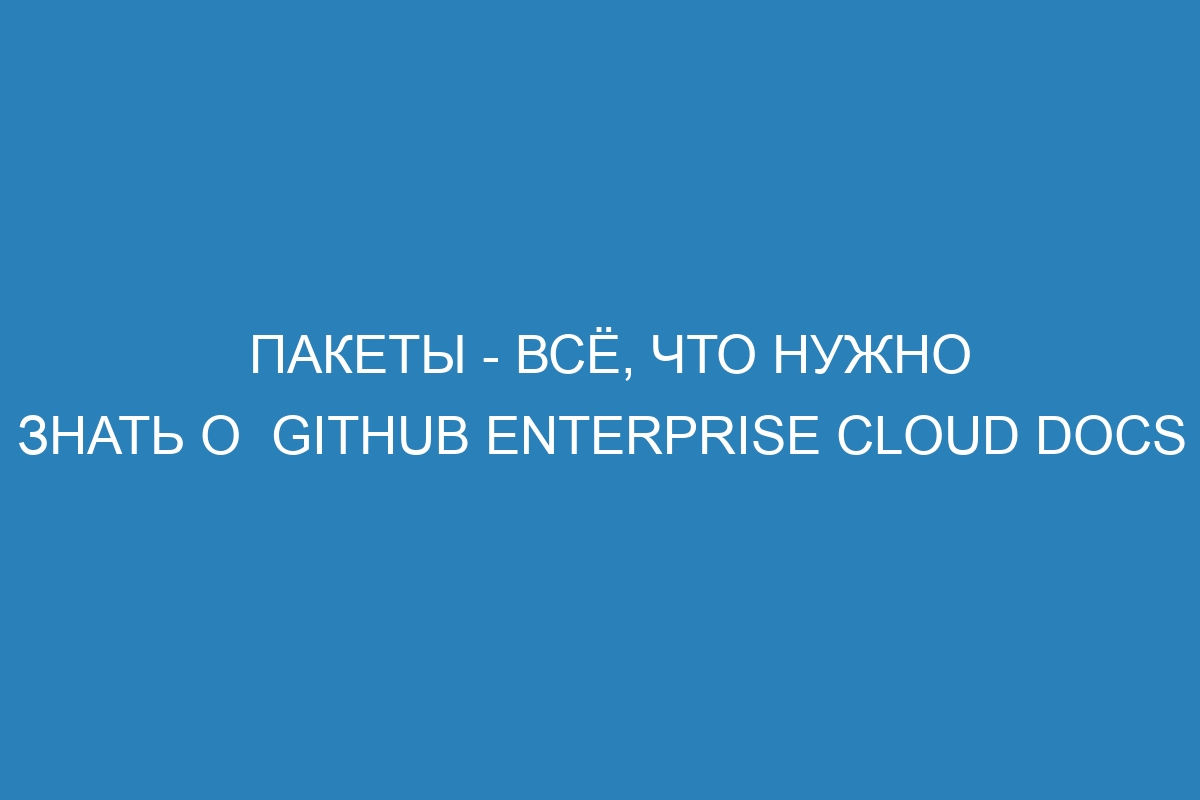 Пакеты - всё, что нужно знать о  GitHub Enterprise Cloud Docs