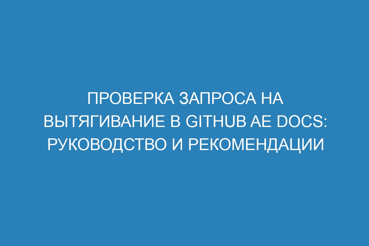 Проверка запроса на вытягивание в GitHub AE Docs: руководство и рекомендации