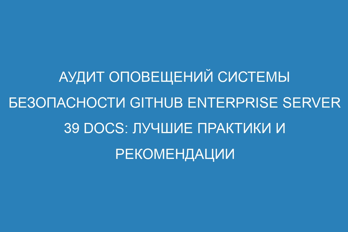 Аудит оповещений системы безопасности GitHub Enterprise Server 39 Docs: лучшие практики и рекомендации