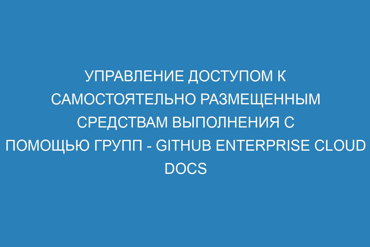 Управление доступом к самостоятельно размещенным средствам выполнения с помощью групп - GitHub Enterprise Cloud Docs