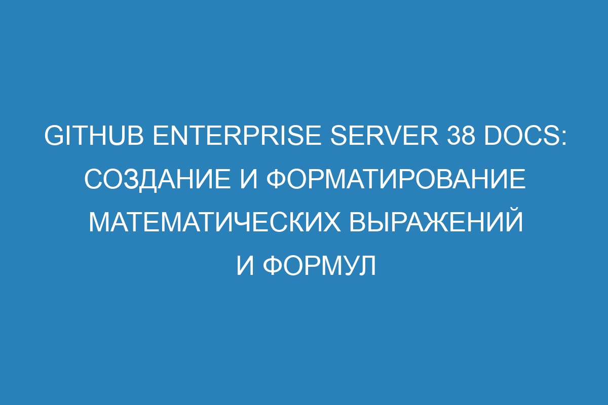 GitHub Enterprise Server 38 Docs: создание и форматирование математических выражений и формул