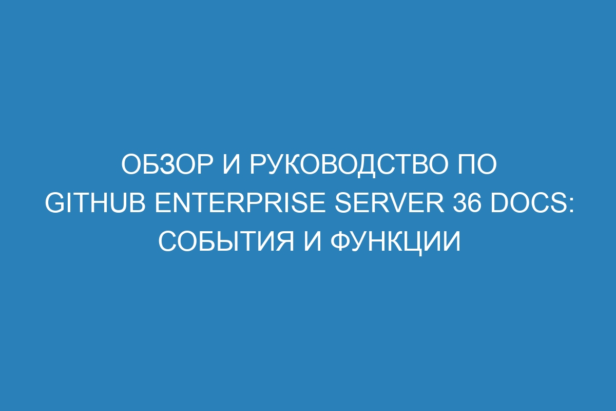 Обзор и руководство по GitHub Enterprise Server 36 Docs: события и функции