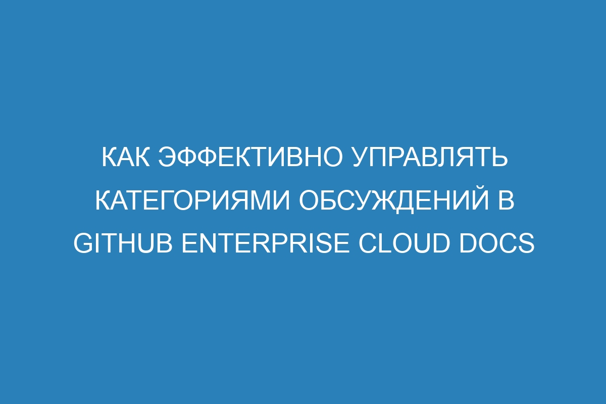 Как эффективно управлять категориями обсуждений в GitHub Enterprise Cloud Docs