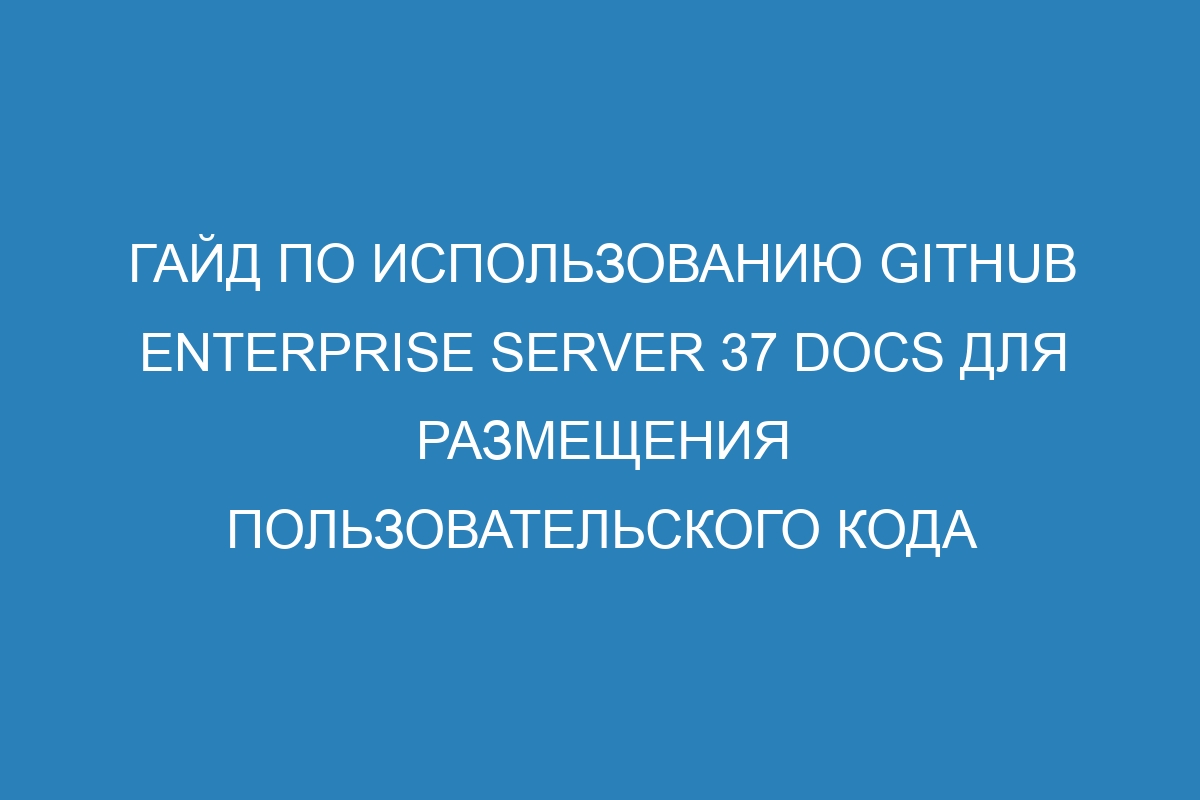 Гайд по использованию GitHub Enterprise Server 37 Docs для размещения пользовательского кода