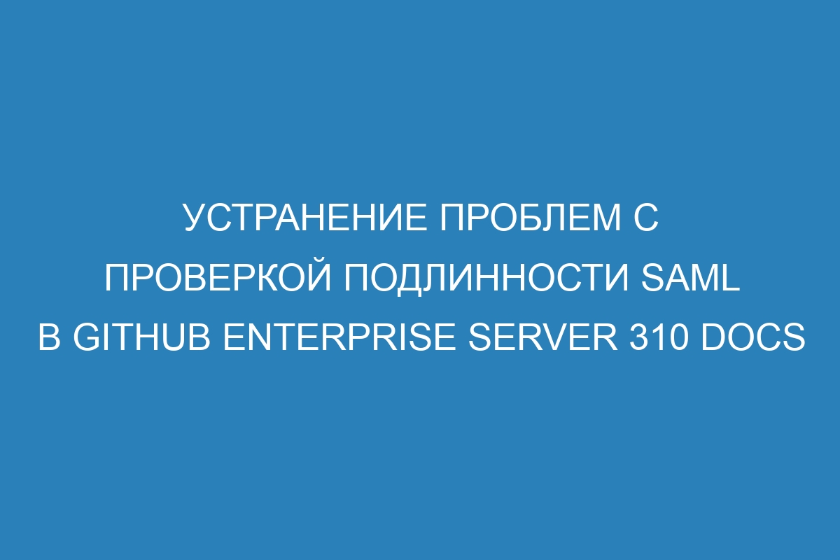 Устранение проблем с проверкой подлинности SAML в GitHub Enterprise Server 310 Docs
