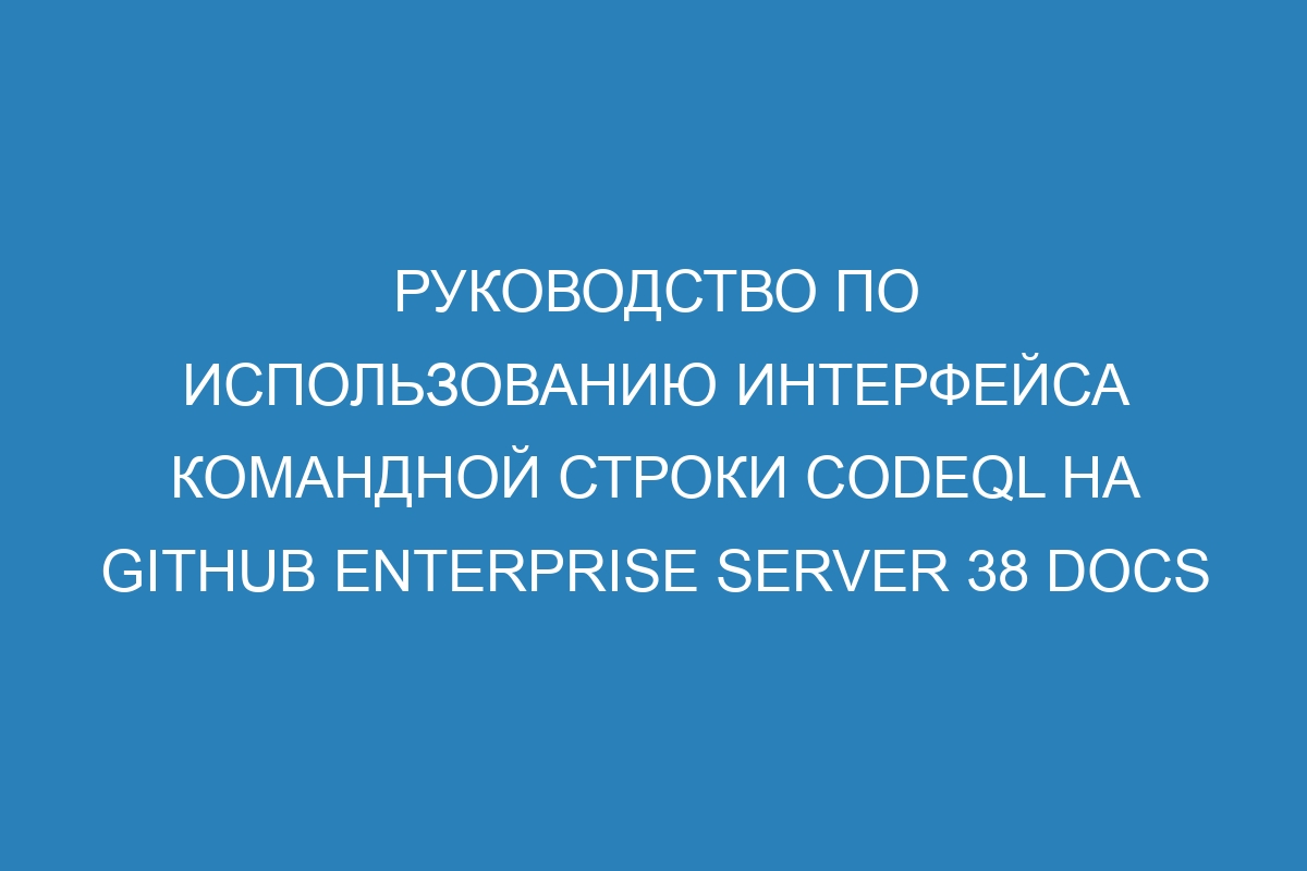 Руководство по использованию интерфейса командной строки CodeQL на GitHub Enterprise Server 38 Docs