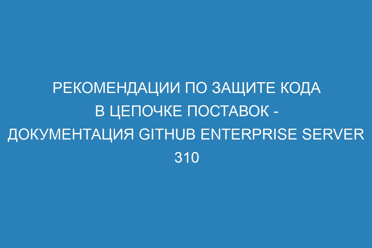 Рекомендации по защите кода в цепочке поставок - документация GitHub Enterprise Server 310