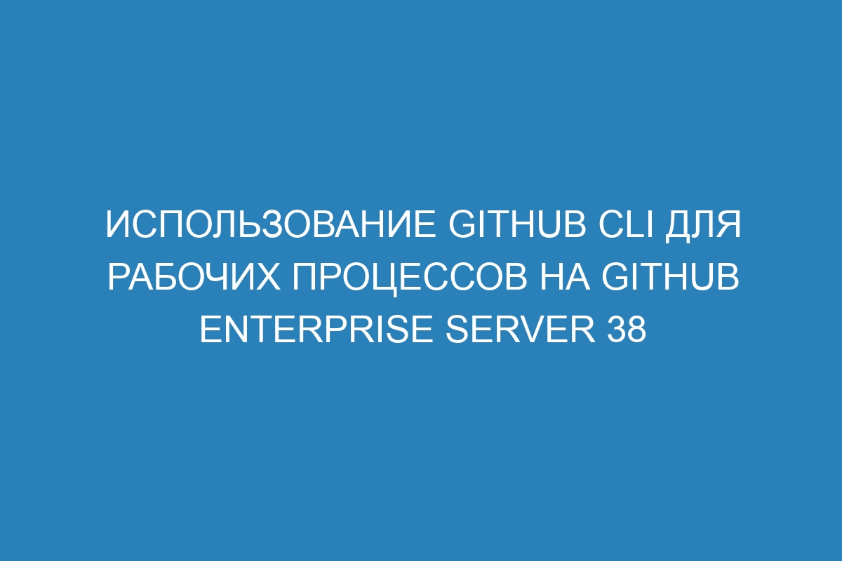 Использование GitHub CLI для рабочих процессов на GitHub Enterprise Server 38