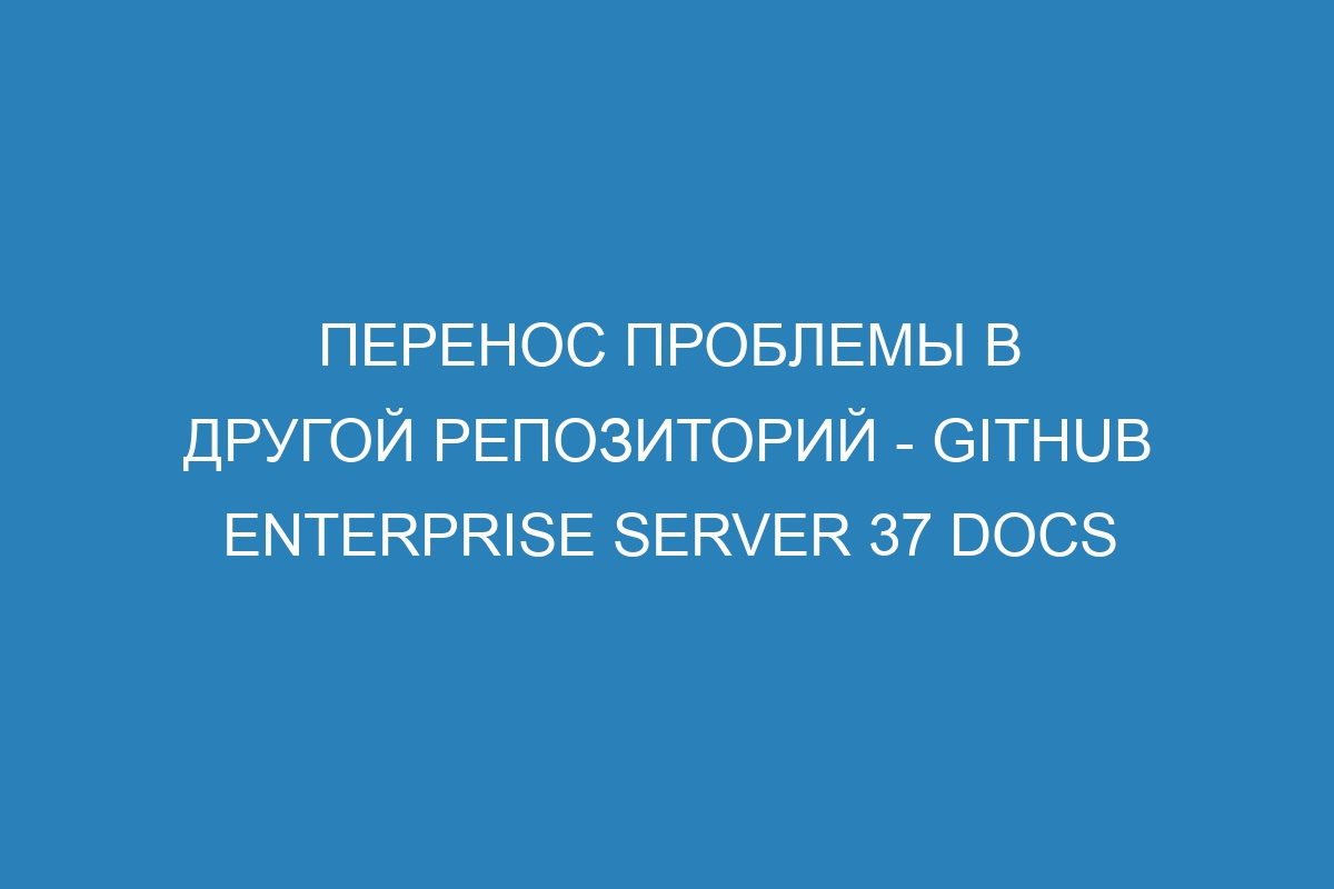 Перенос проблемы в другой репозиторий - GitHub Enterprise Server 37 Docs