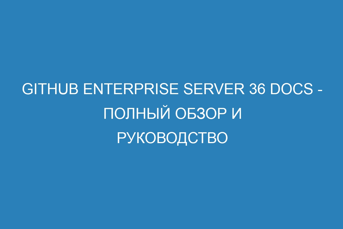 GitHub Enterprise Server 36 Docs - полный обзор и руководство