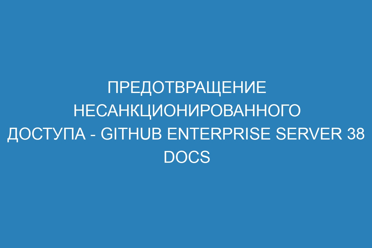 Предотвращение несанкционированного доступа - GitHub Enterprise Server 38 Docs