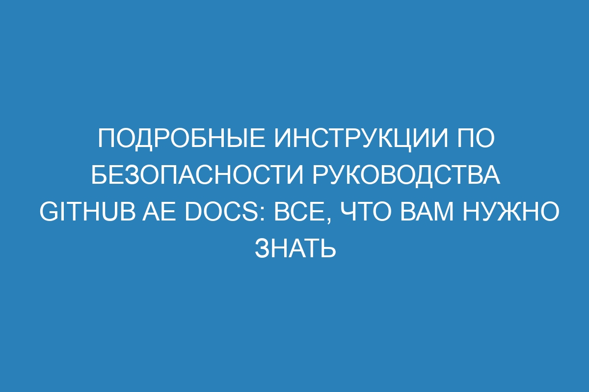 Подробные инструкции по безопасности Руководства GitHub AE Docs: все, что вам нужно знать