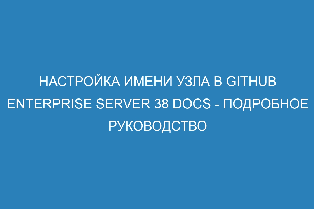 Настройка имени узла в GitHub Enterprise Server 38 Docs - подробное руководство