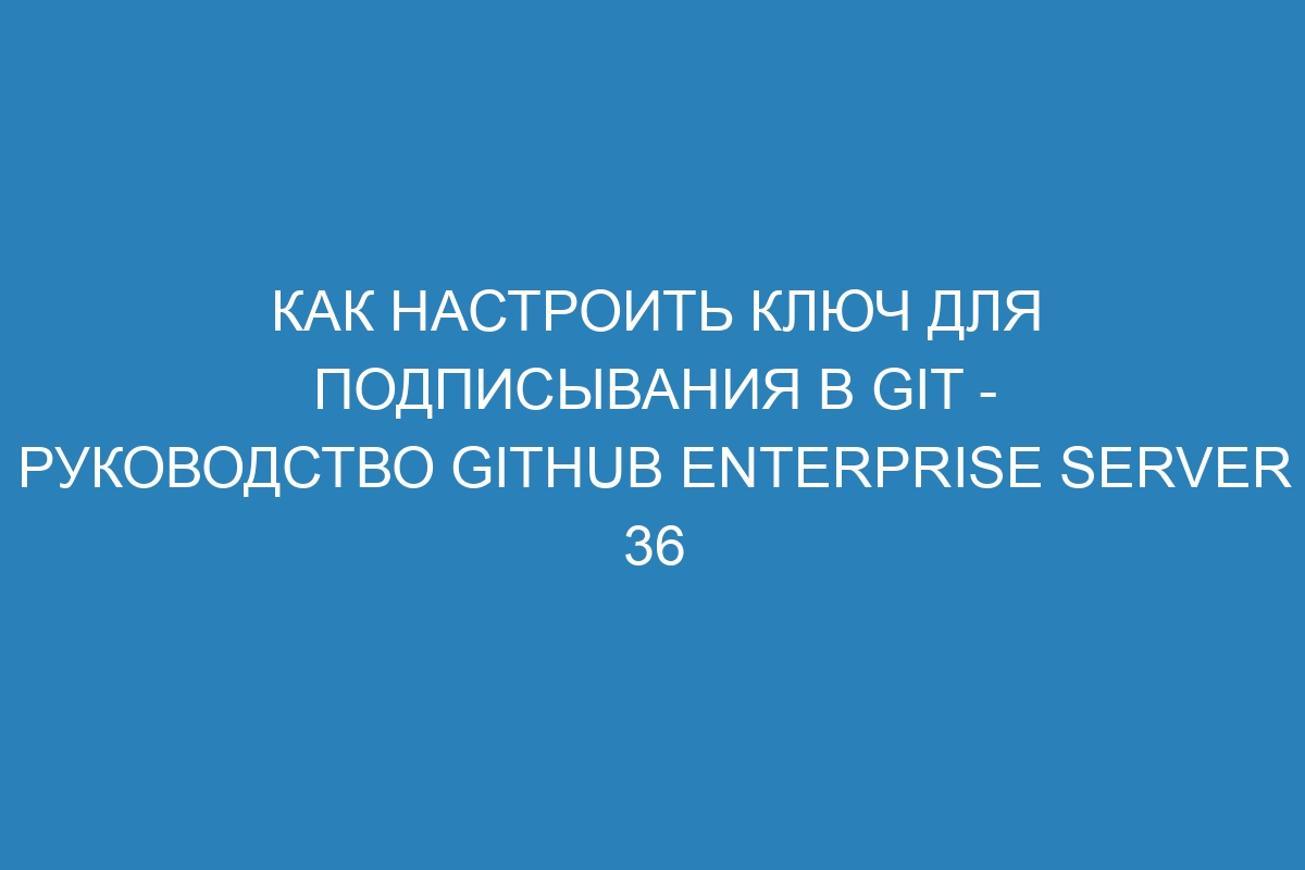 Как настроить ключ для подписывания в GIT - Руководство GitHub Enterprise Server 36