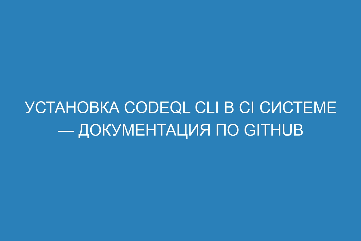 Установка CodeQL CLI в CI системе — Документация по GitHub