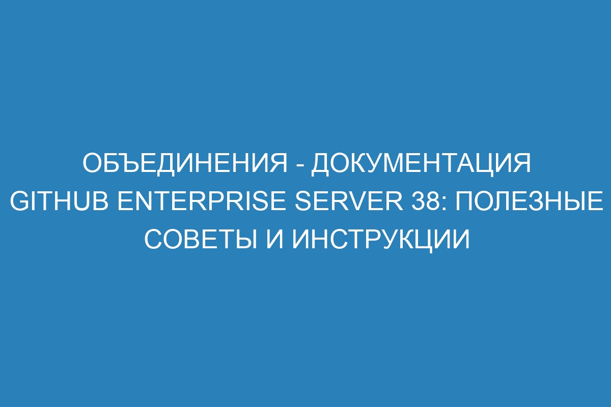 Объединения - документация GitHub Enterprise Server 38: полезные советы и инструкции