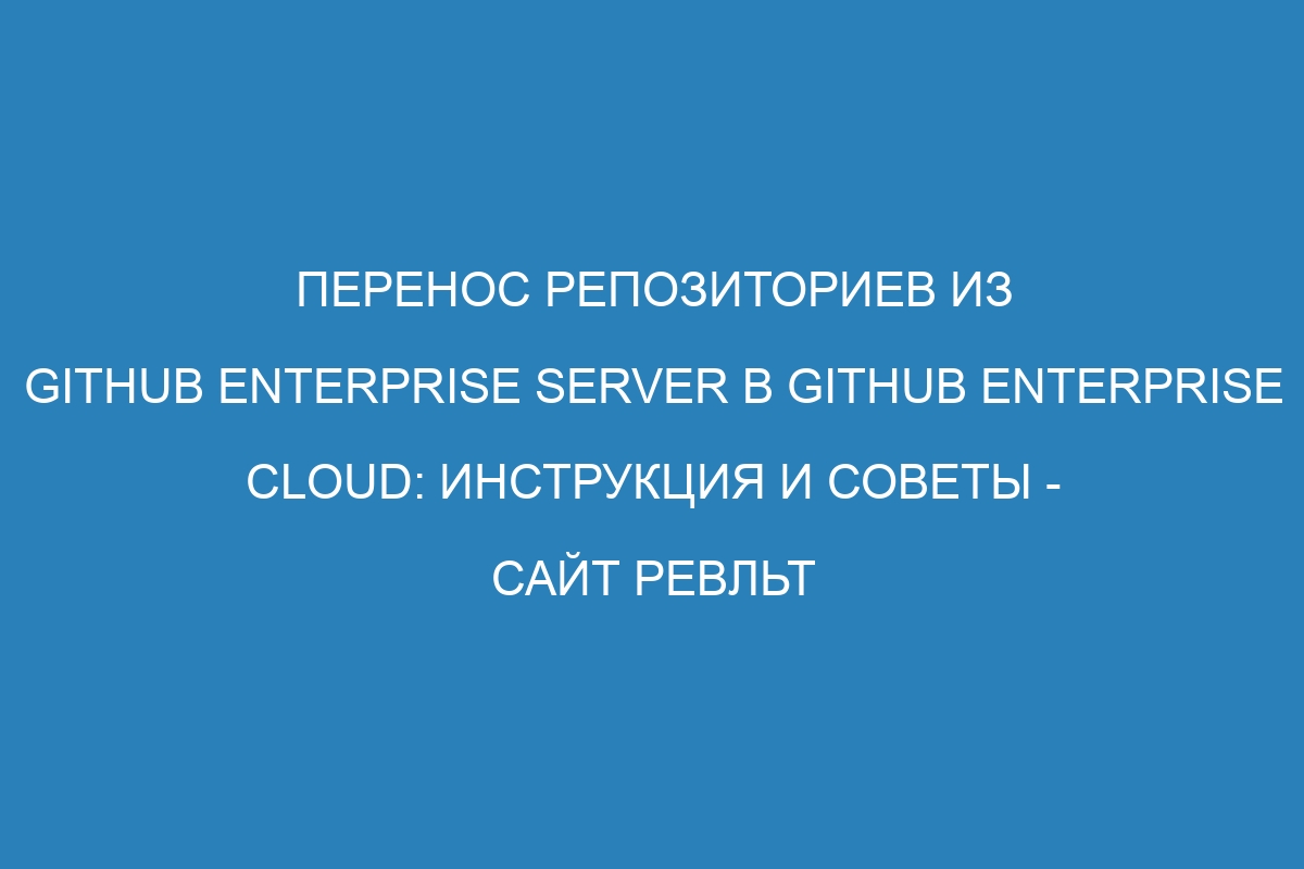 Перенос репозиториев из GitHub Enterprise Server в GitHub Enterprise Cloud: инструкция и советы - сайт Ревльт