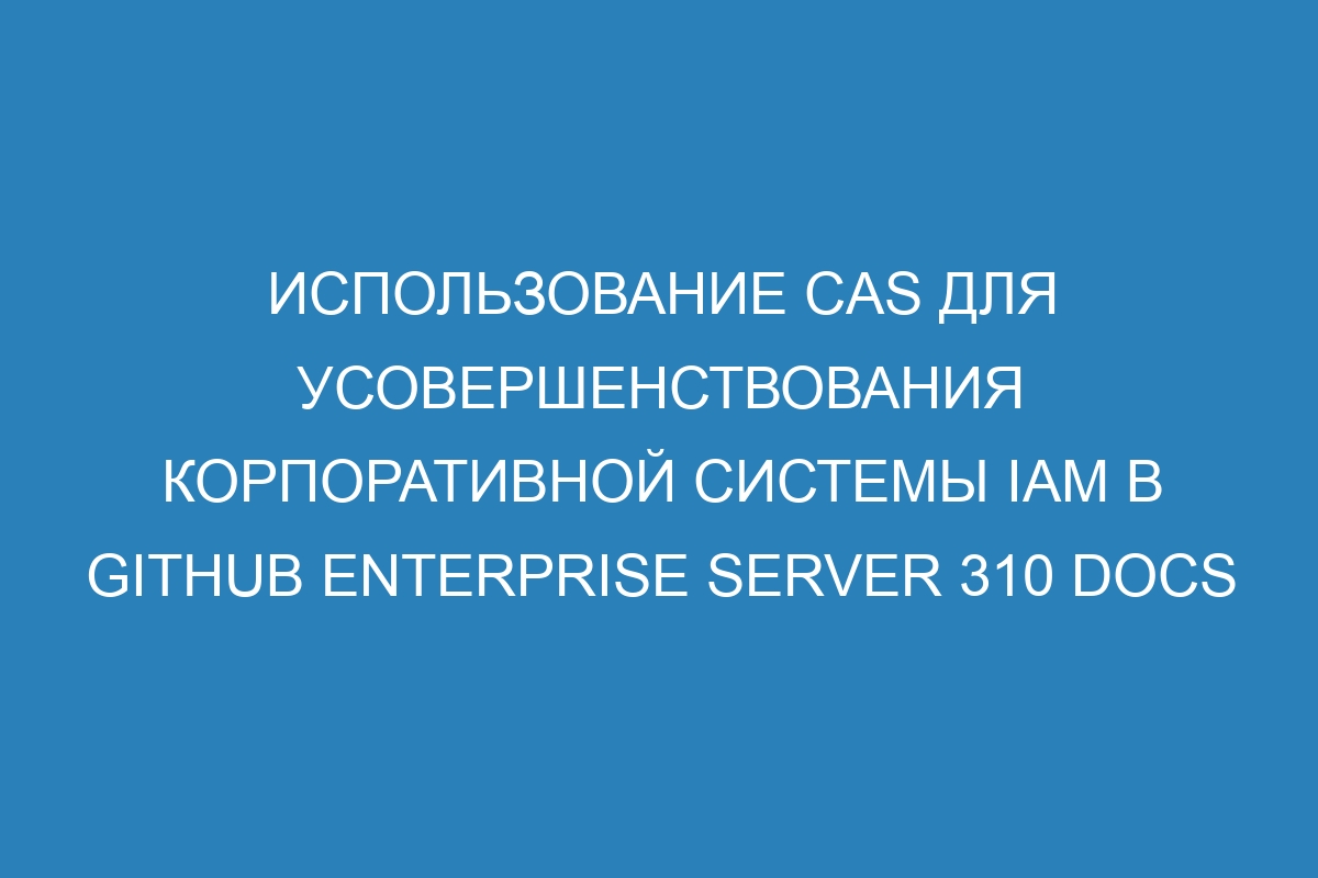 Использование CAS для усовершенствования корпоративной системы IAM в GitHub Enterprise Server 310 Docs